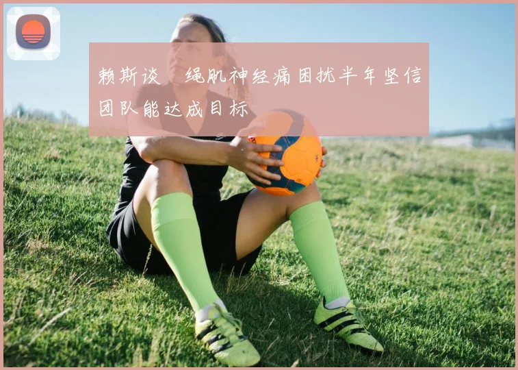 赖斯谈腘绳肌神经痛困扰半年坚信团队能达成目标