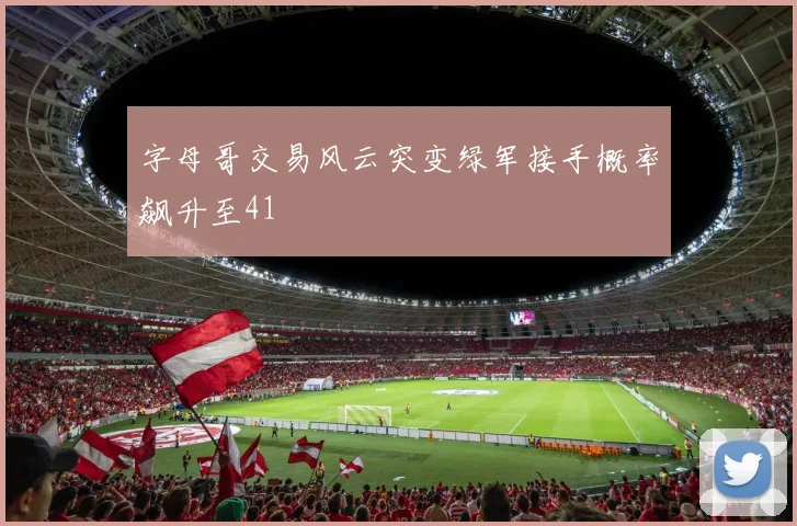 字母哥交易风云突变绿军接手概率飙升至41