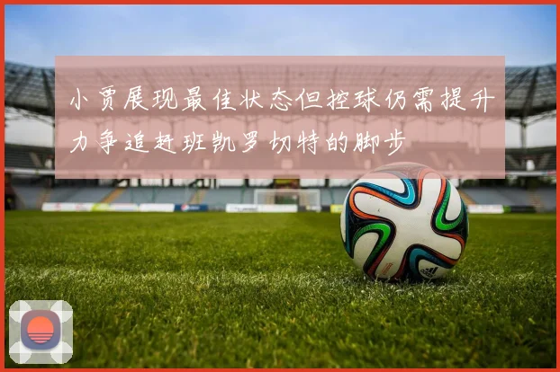 小贾展现最佳状态但控球仍需提升力争追赶班凯罗切特的脚步