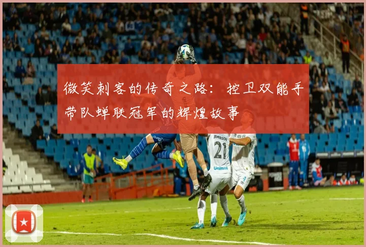 微笑刺客的传奇之路：控卫双能手带队蝉联冠军的辉煌故事