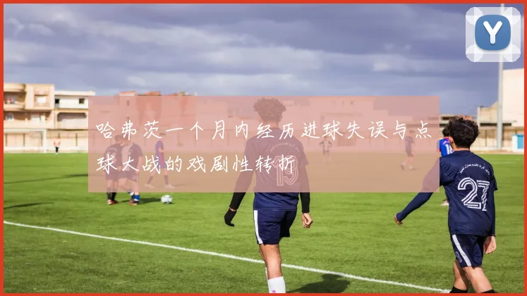 哈弗茨一个月内经历进球失误与点球大战的戏剧性转折