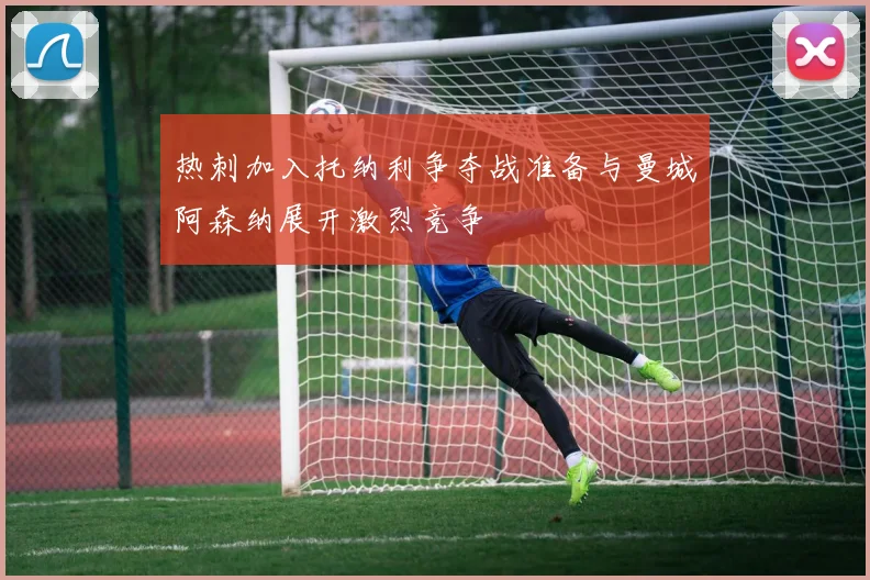 热刺加入托纳利争夺战准备与曼城阿森纳展开激烈竞争