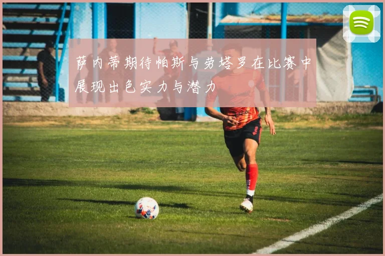 萨内蒂期待帕斯与劳塔罗在比赛中展现出色实力与潜力