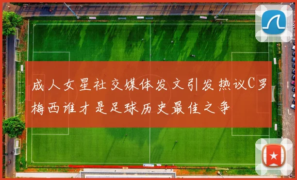成人女星社交媒体发文引发热议C罗梅西谁才是足球历史最佳之争