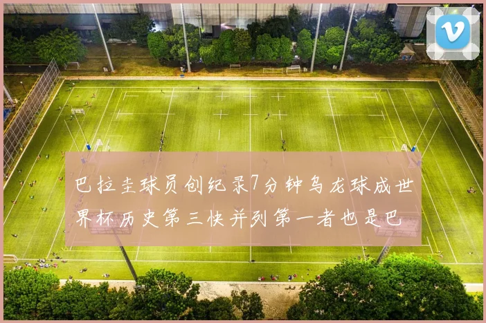 巴拉圭球员创纪录7分钟乌龙球成世界杯历史第三快并列第一者也是巴拉圭人