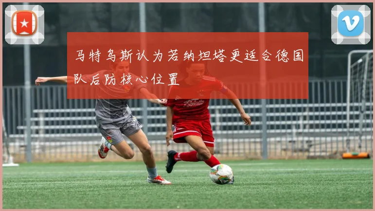 马特乌斯认为若纳坦塔更适合德国队后防核心位置
