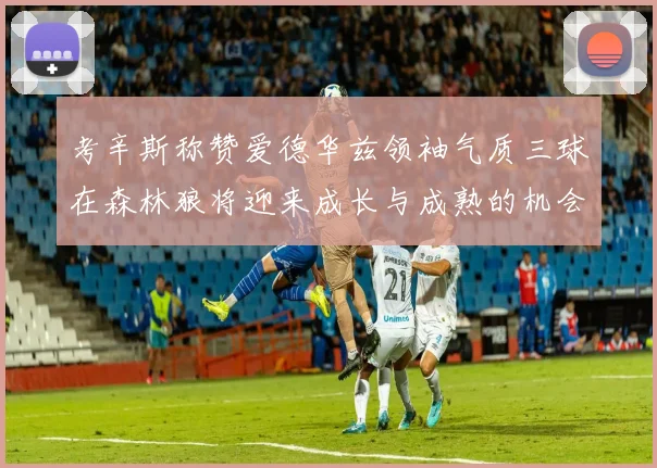 考辛斯称赞爱德华兹领袖气质三球在森林狼将迎来成长与成熟的机会