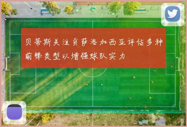 贝蒂斯关注贡萨洛加西亚评估多种前锋类型以增强球队实力
