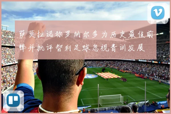萨莫拉诺称罗纳尔多为历史最佳前锋并批评智利足球忽视青训发展