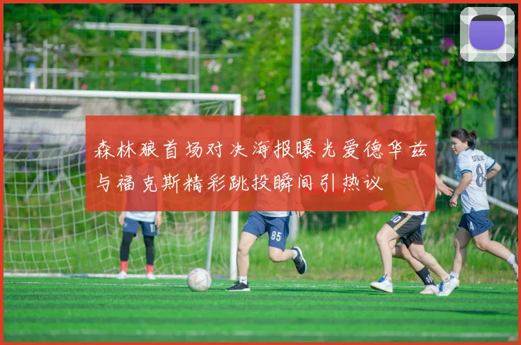 森林狼首场对决海报曝光爱德华兹与福克斯精彩跳投瞬间引热议