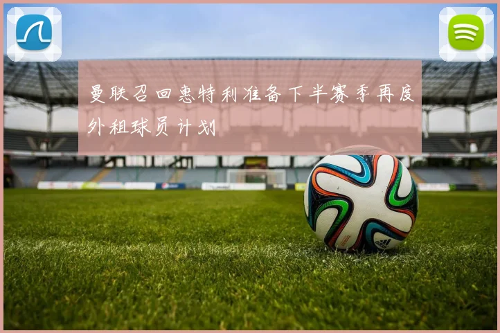 曼联召回惠特利准备下半赛季再度外租球员计划