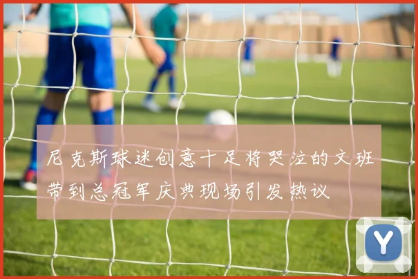 尼克斯球迷创意十足将哭泣的文班带到总冠军庆典现场引发热议