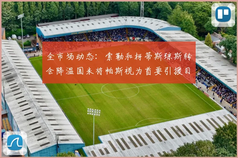 全市场动态：索勒和柯蒂斯琼斯转会降温国米将帕斯视为首要引援目标